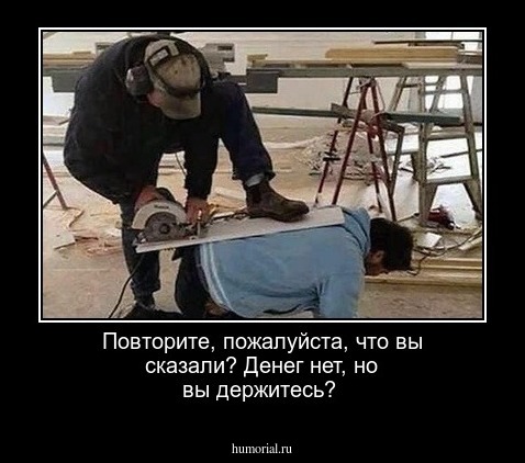 Повторите, пожалуйста, что вы сказали? Денег нет, но вы держитесь? 