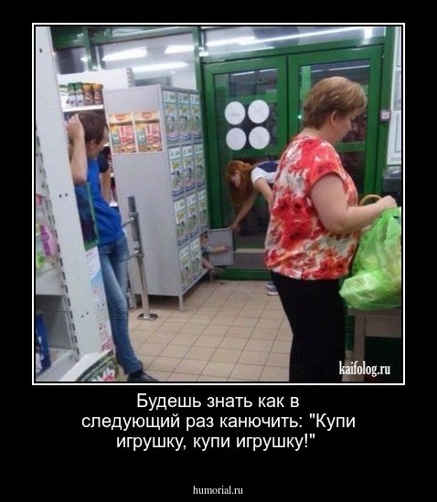 Будешь знать как в следующий раз канючить: "Купи игрушку, купи игрушку!"