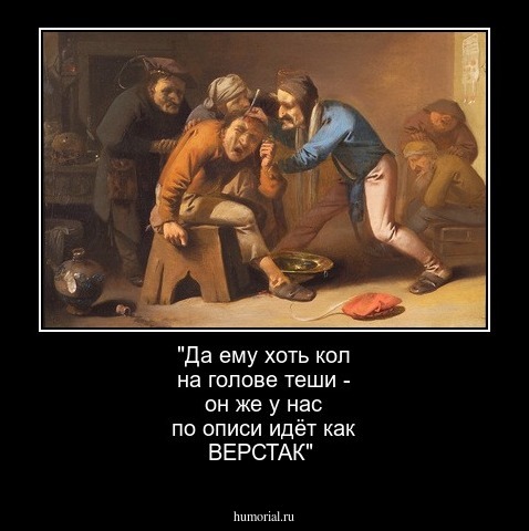 "Да ему хоть кол на голове теши - он же у нас по описи идёт как ВЕРСТАК"