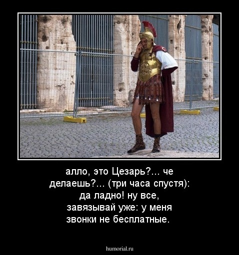 алло, это Цезарь?... че делаешь?... (три часа спустя): да ладно! ну все, завязывай уже: у меня звонки не бесплатные. 