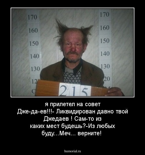  я прилетел на совет Дже-да-ев!!!    - Ликвидирован давно твой Джедаев ! Сам-то из каких мест будешь?-Из любых буду...Меч... верните! 