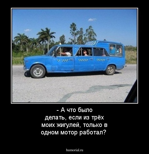 - А что было делать, если из трёх моих жигулей, только в одном мотор работал?