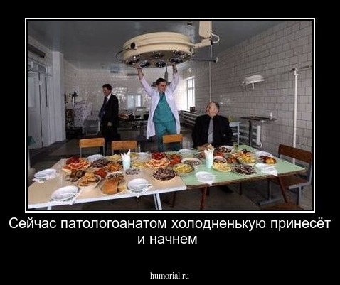 Сейчас патологоанатом холодненькую принесёт и начнем
