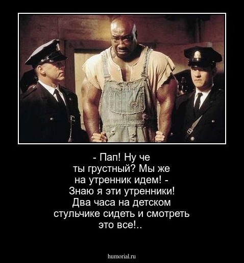 - Пап! Ну че ты грустный? Мы же на утренник идем!
 - Знаю я эти утренники! Два часа на детском стульчике сидеть и смотреть это все!..
