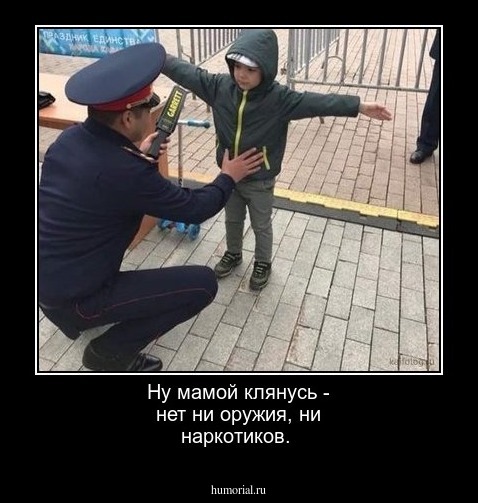 Ну мамой клянусь - нет ни оружия, ни наркотиков.
