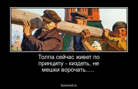 Толпа сейчас живет по принципу -  киздеть, не мешки ворочать.....