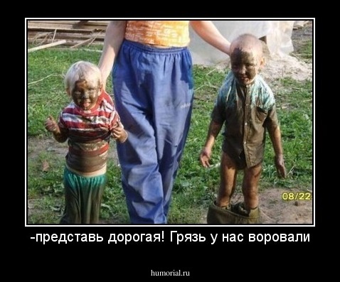 -представь дорогая! Грязь у нас воровали