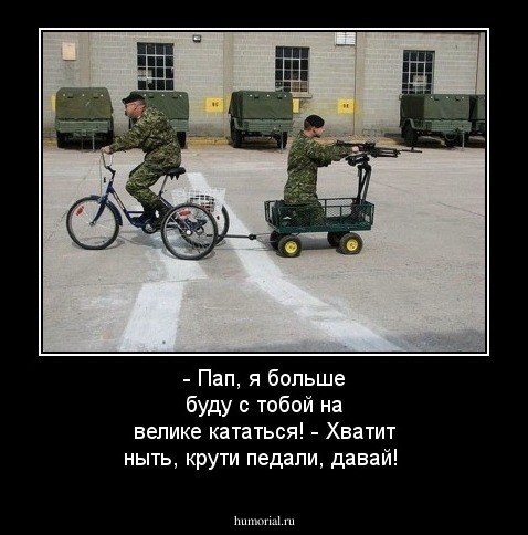 - Пап, я больше буду с тобой на велике кататься!
- Хватит ныть, крути педали, давай!