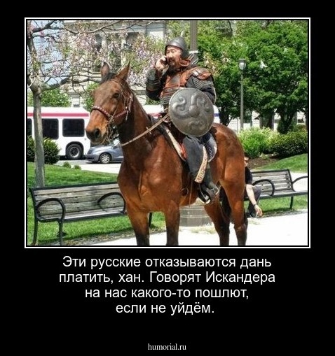 Эти русские отказываются дань платить, хан. Говорят Искандера на нас какого-то пошлют, если не уйдём.