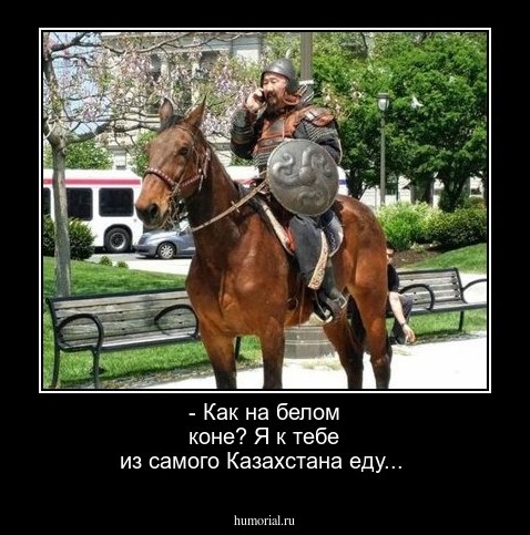 - Как на белом коне? Я к тебе из самого Казахстана еду...