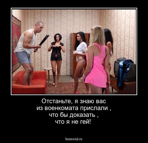 Отстаньте,   я знаю  вас из военкомата прислали , что бы  доказать , что  я не гей!