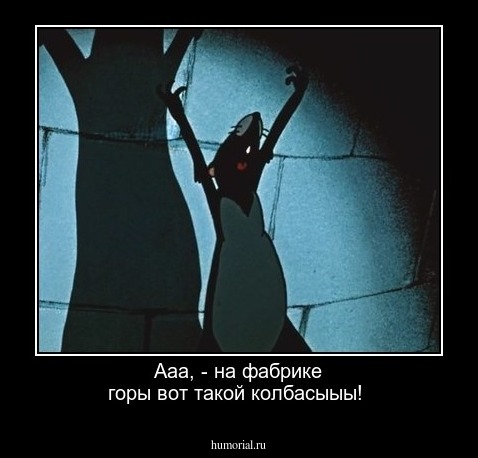 Ааа, - на фабрике горы вот такой колбасыыы!