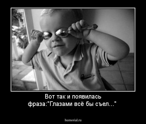 Вот так и появилась фраза:"Глазами всё бы съел..."