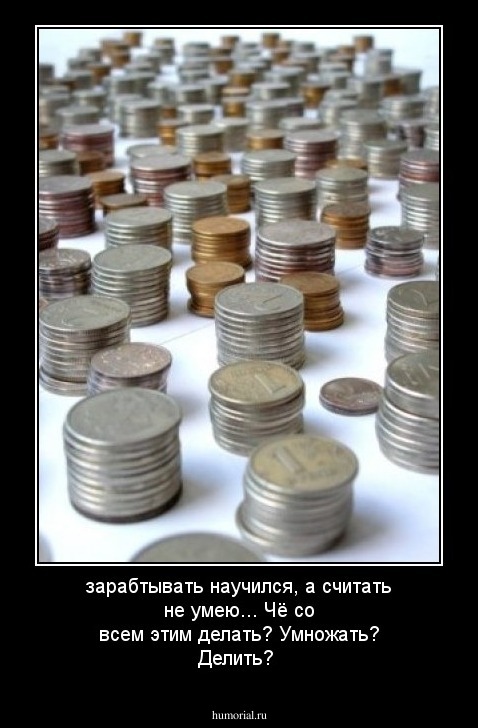 зарабтывать научился, а считать не умею... Чё со всем этим делать? Умножать? Делить?