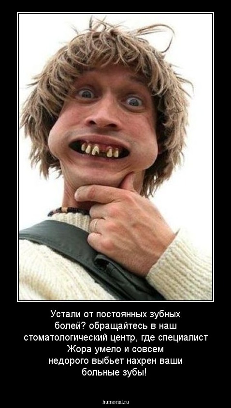 Устали от постоянных зубных болей? обращайтесь в наш стоматологический центр, где специалист Жора умело и совсем недорого выбьет нахрен ваши больные зубы!