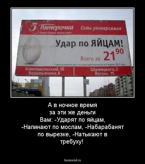 А в ночное время за эти же деньги Вам: -Ударят по яйцам, -Напинают по мослам, -Набарабанят по вырезке, -Натыкают в требуху! 