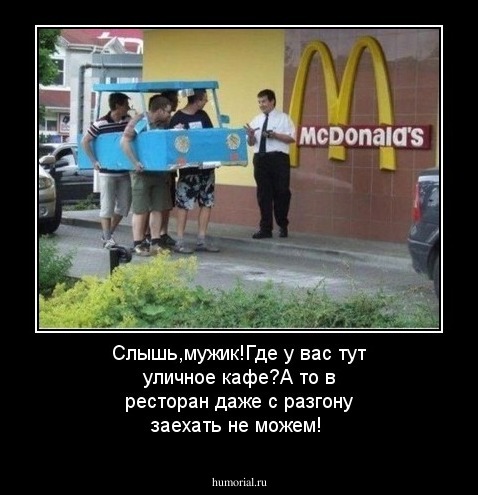 Слышь,мужик!Где у вас тут уличное кафе?А то в ресторан даже с разгону заехать не можем!