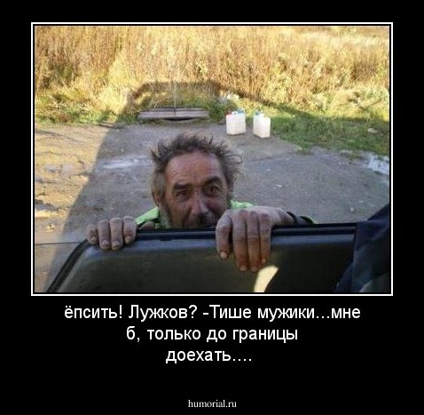 ёпсить! Лужков? -Тише мужики...мне б, только до границы доехать....