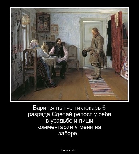 Барин,я нынче тиктокарь 6 разряда.Сделай репост у себя в усадьбе и пиши комментарии у меня на заборе.