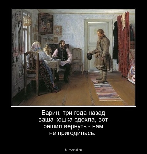 Барин, три года назад ваша кошка сдохла, вот решил вернуть - нам не пригодилась.