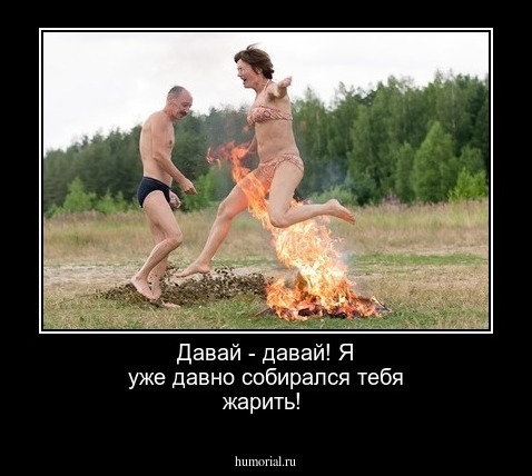 Давай - давай! Я уже давно собирался тебя жарить!