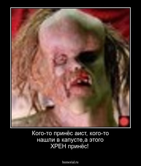 Кого-то принёс аист, кого-то нашли в капусте,а этого ХРЕН принёс!