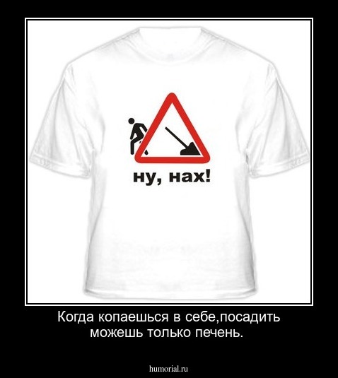 Когда копаешься в себе,посадить можешь только печень.