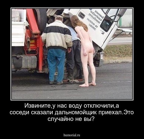 Извините,у нас воду отключили,а соседи сказали дальномойщик приехал.Это случайно не вы?