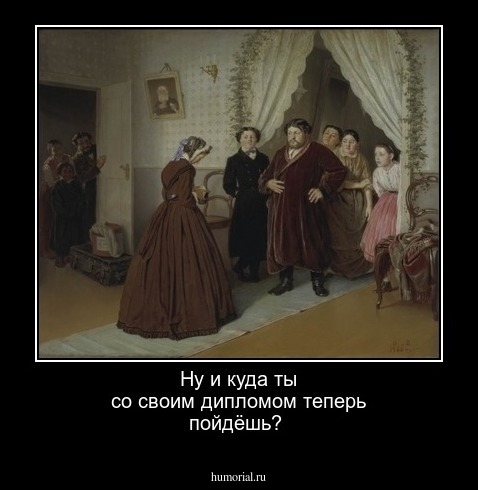 Ну и куда ты со своим дипломом теперь пойдёшь?