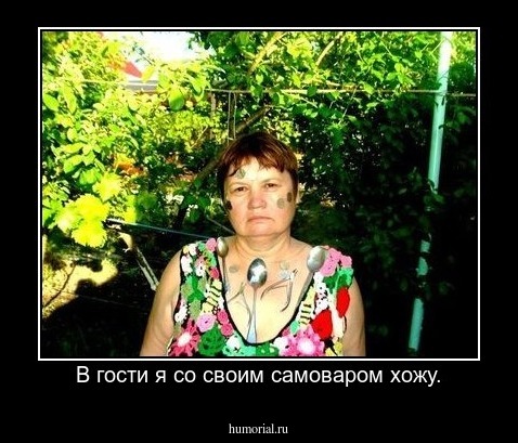 В гости я со своим самоваром хожу.