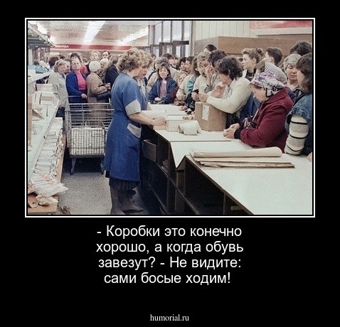 - Коробки это конечно хорошо, а когда обувь завезут?
 - Не видите: сами босые ходим!

