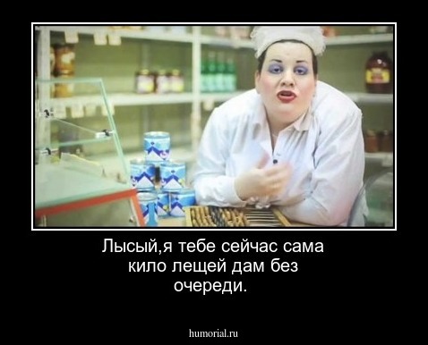 Лысый,я тебе сейчас сама кило лещей дам без очереди.