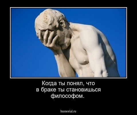 Когда ты понял, что в браке ты становишься философом.