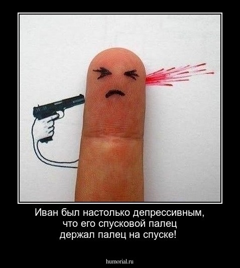 Иван был настолько депрессивным, что его спусковой палец держал палец на спуске!