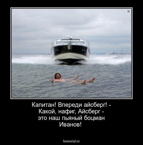  Капитан! Впереди айсберг! - Какой, нафиг, Айсберг - это наш пьяный боцман Иванов!