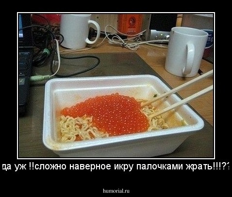 да уж !!сложно наверное икру палочками жрать!!!??