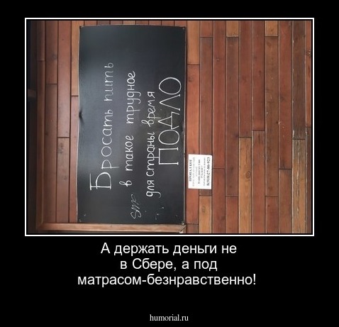 А держать деньги не в Сбере, а под матрасом-безнравственно!