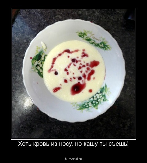 Хоть кровь из носу, но кашу ты съешь!