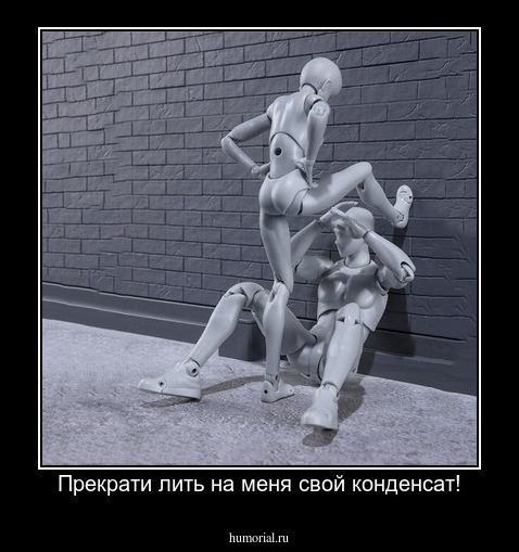 Прекрати лить на меня свой конденсат!