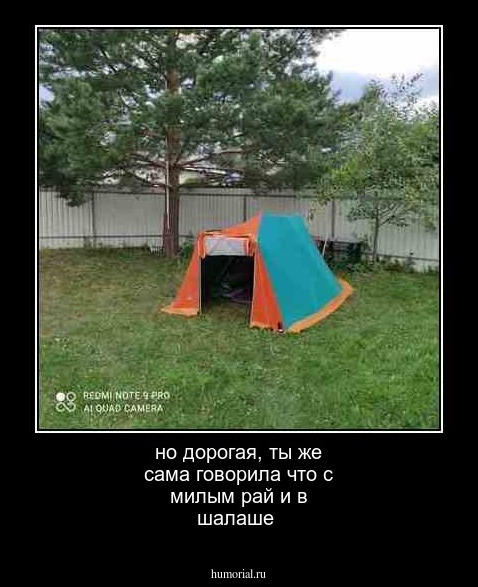но дорогая, ты же сама говорила что с милым рай и в шалаше