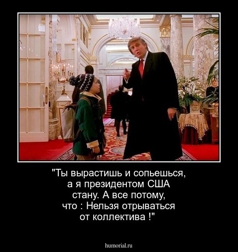 "Ты вырастишь и сопьешься, а я президентом США стану. А все потому, что :
Нельзя отрываться от коллектива !"
