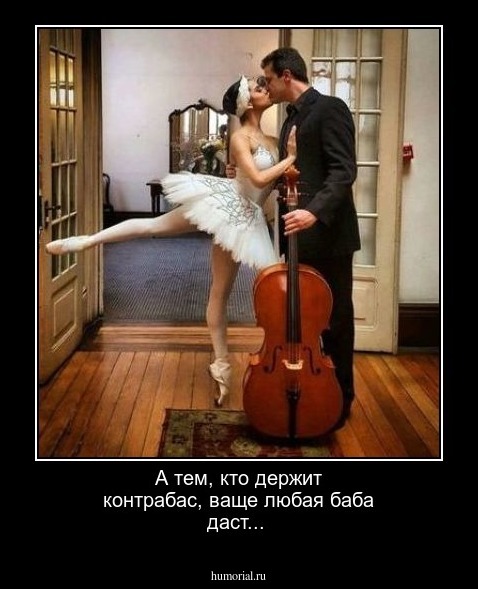 А тем, кто держит контрабас, ваще любая баба даст...