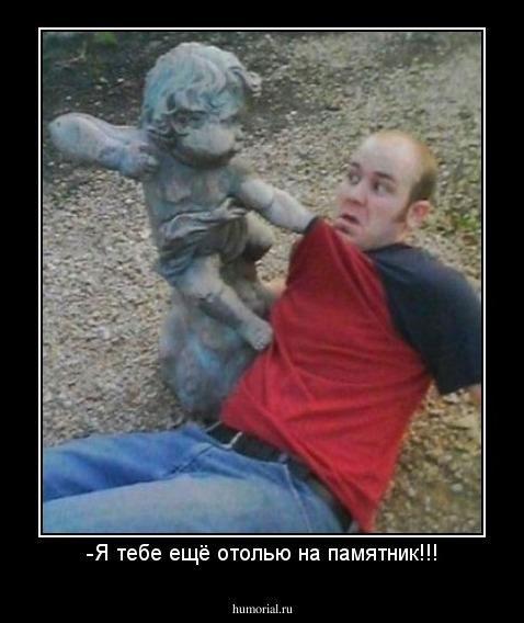 -Я тебе ещё отолью на памятник!!!