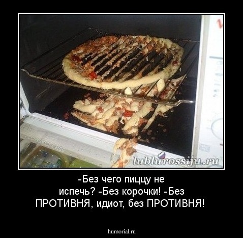 -Без чего пиццу не испечь? 
-Без корочки! 
-Без ПРОТИВНЯ, идиот, без ПРОТИВНЯ! 