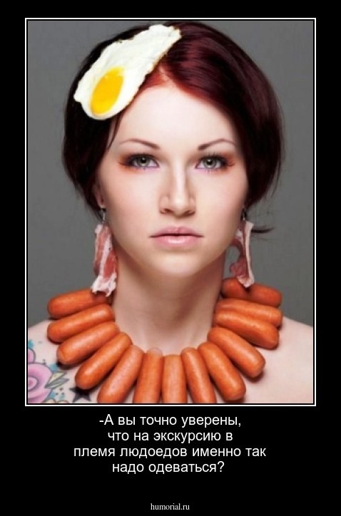 -А вы точно уверены, что на экскурсию в  племя людоедов именно так надо одеваться?