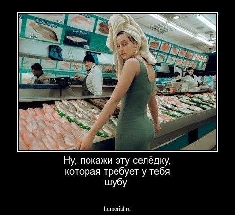 Ну, покажи эту селёдку, которая требует у тебя шубу