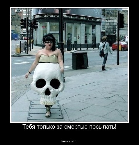 Тебя только за смертью посылать!