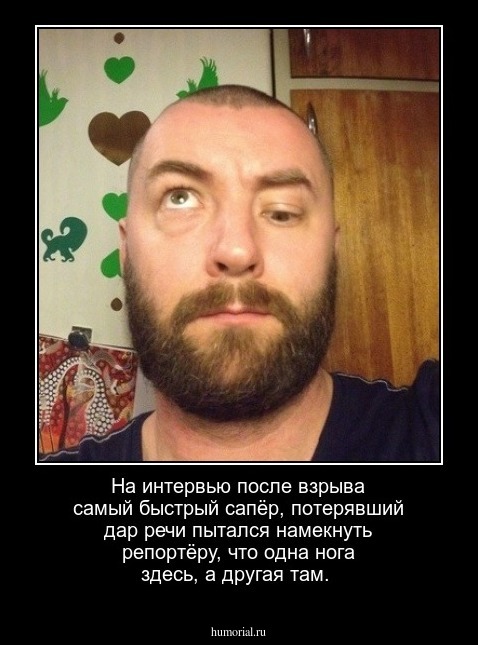 На интервью после взрыва самый быстрый сапёр, потерявший дар речи пытался намекнуть репортёру, что одна нога здесь, а другая там.