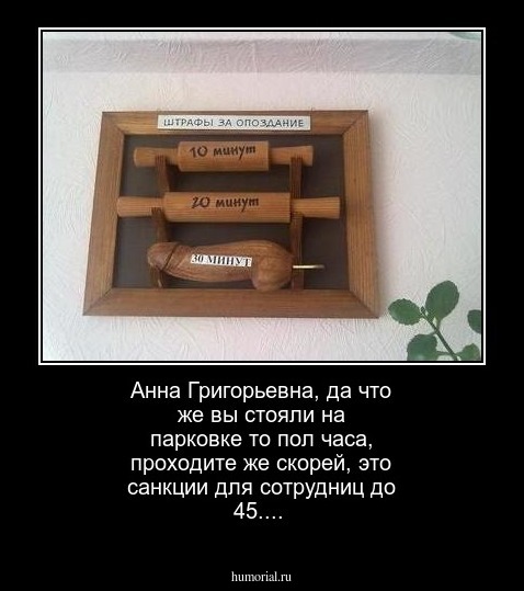 Анна Григорьевна, да что же вы стояли на парковке то пол часа, проходите же скорей, это санкции для сотрудниц до 45....