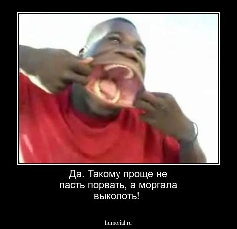  Да. Такому проще не пасть порвать, а моргала выколоть!